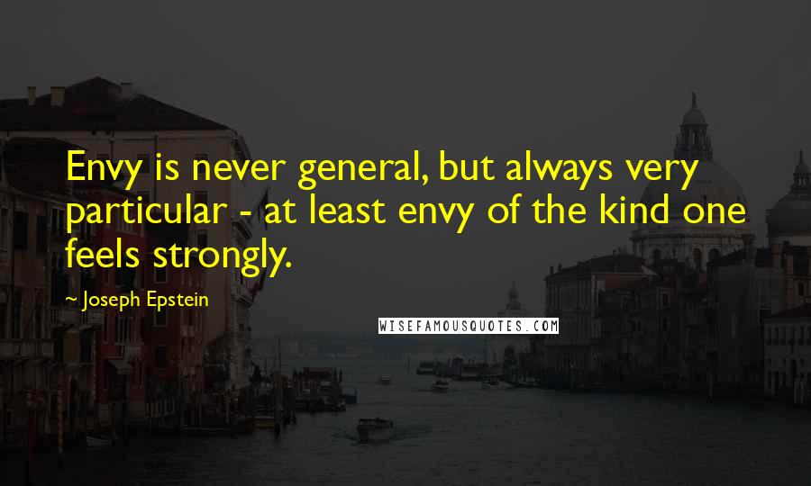 Joseph Epstein Quotes: Envy is never general, but always very particular - at least envy of the kind one feels strongly.