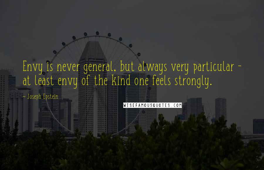 Joseph Epstein Quotes: Envy is never general, but always very particular - at least envy of the kind one feels strongly.