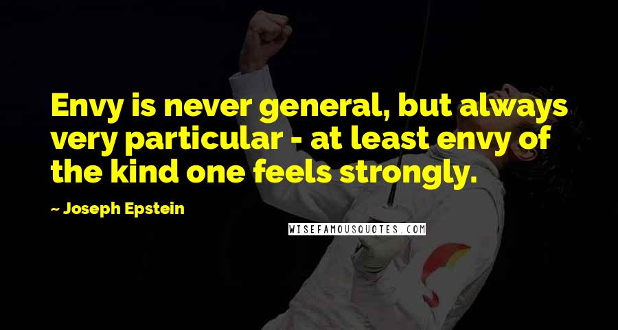 Joseph Epstein Quotes: Envy is never general, but always very particular - at least envy of the kind one feels strongly.