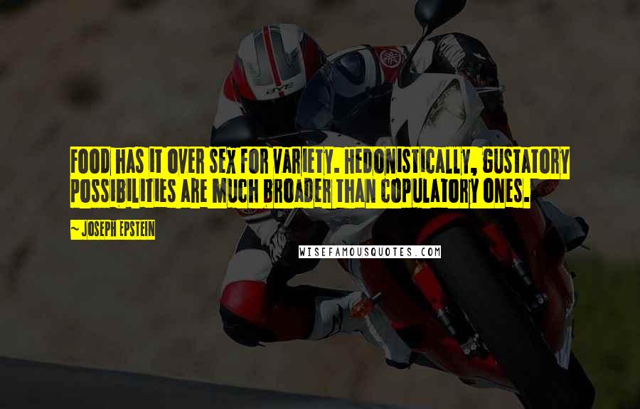 Joseph Epstein Quotes: Food has it over sex for variety. Hedonistically, gustatory possibilities are much broader than copulatory ones.