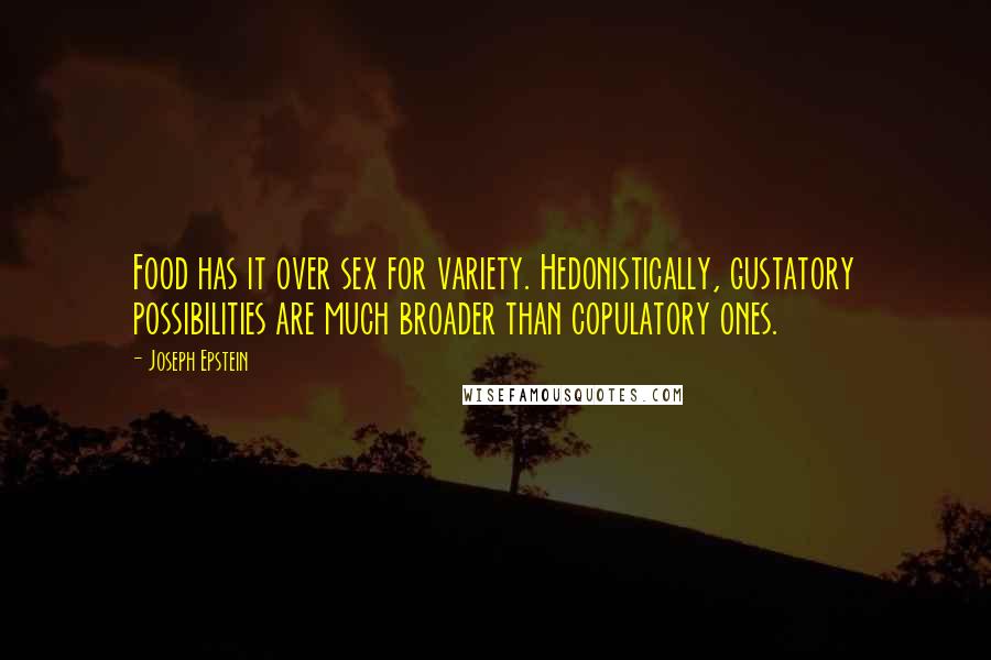 Joseph Epstein Quotes: Food has it over sex for variety. Hedonistically, gustatory possibilities are much broader than copulatory ones.