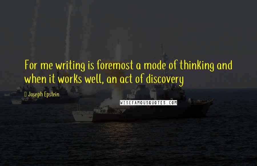 Joseph Epstein Quotes: For me writing is foremost a mode of thinking and when it works well, an act of discovery