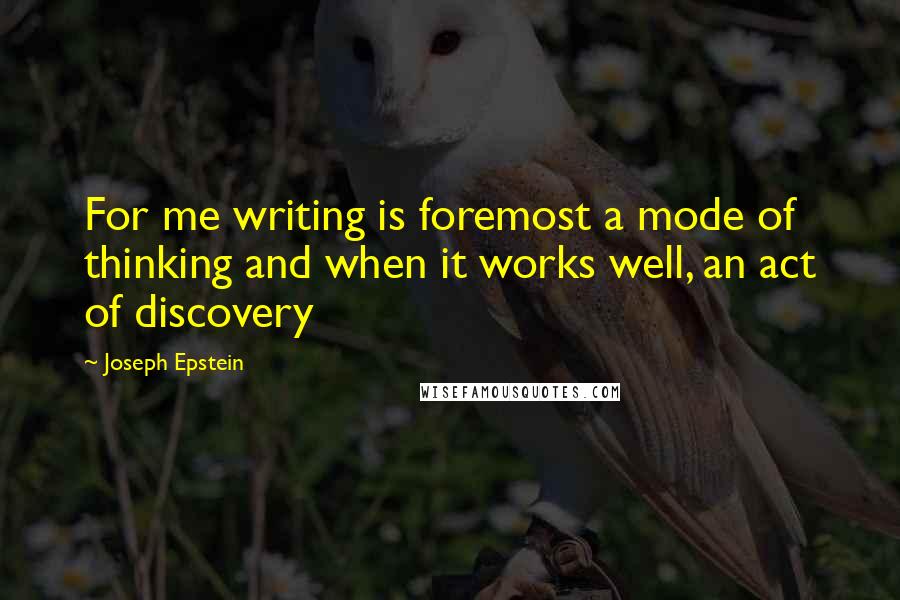 Joseph Epstein Quotes: For me writing is foremost a mode of thinking and when it works well, an act of discovery
