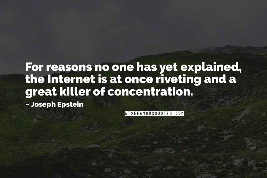 Joseph Epstein Quotes: For reasons no one has yet explained, the Internet is at once riveting and a great killer of concentration.