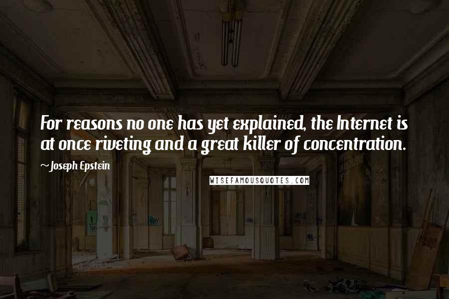 Joseph Epstein Quotes: For reasons no one has yet explained, the Internet is at once riveting and a great killer of concentration.