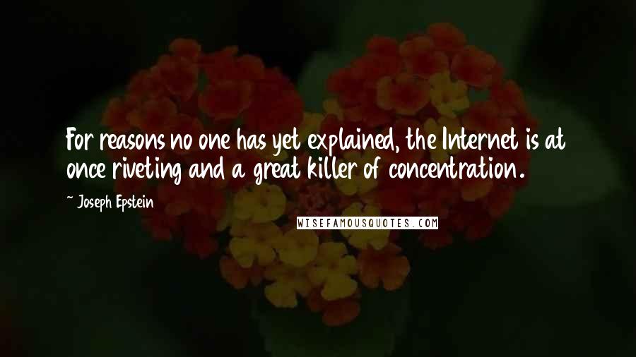 Joseph Epstein Quotes: For reasons no one has yet explained, the Internet is at once riveting and a great killer of concentration.