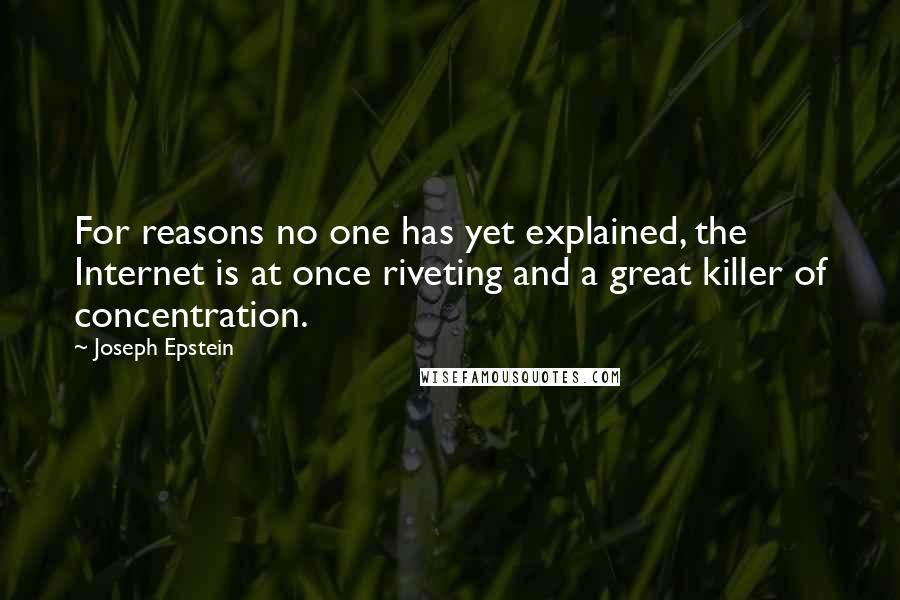 Joseph Epstein Quotes: For reasons no one has yet explained, the Internet is at once riveting and a great killer of concentration.