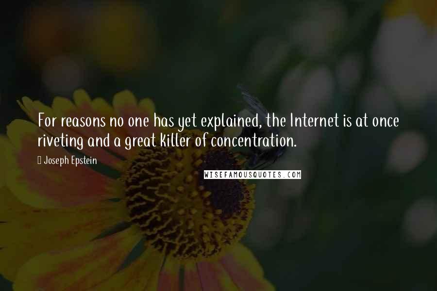 Joseph Epstein Quotes: For reasons no one has yet explained, the Internet is at once riveting and a great killer of concentration.