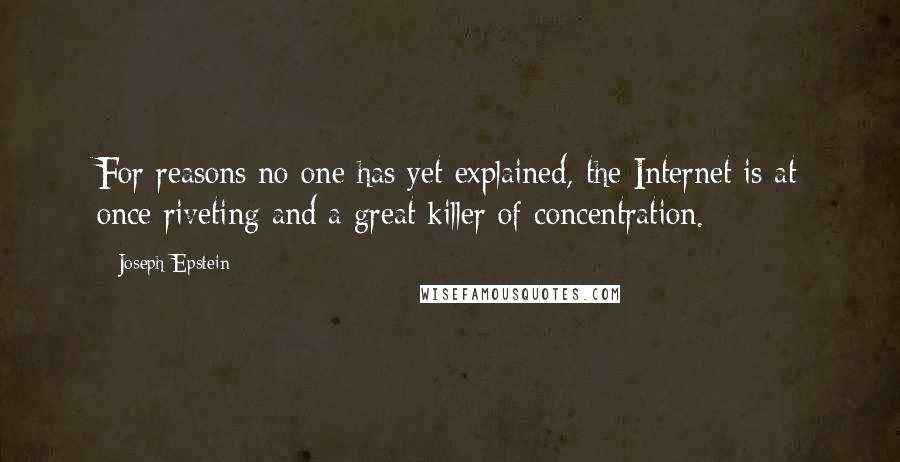 Joseph Epstein Quotes: For reasons no one has yet explained, the Internet is at once riveting and a great killer of concentration.