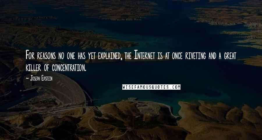 Joseph Epstein Quotes: For reasons no one has yet explained, the Internet is at once riveting and a great killer of concentration.