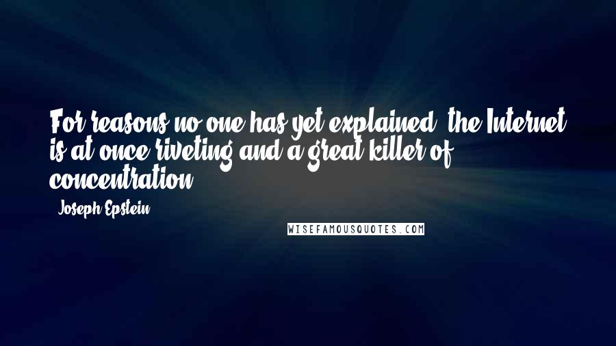 Joseph Epstein Quotes: For reasons no one has yet explained, the Internet is at once riveting and a great killer of concentration.