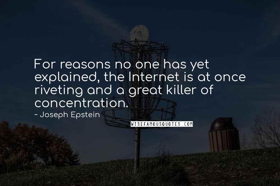 Joseph Epstein Quotes: For reasons no one has yet explained, the Internet is at once riveting and a great killer of concentration.