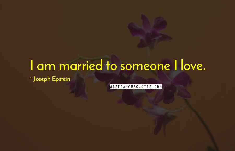 Joseph Epstein Quotes: I am married to someone I love.