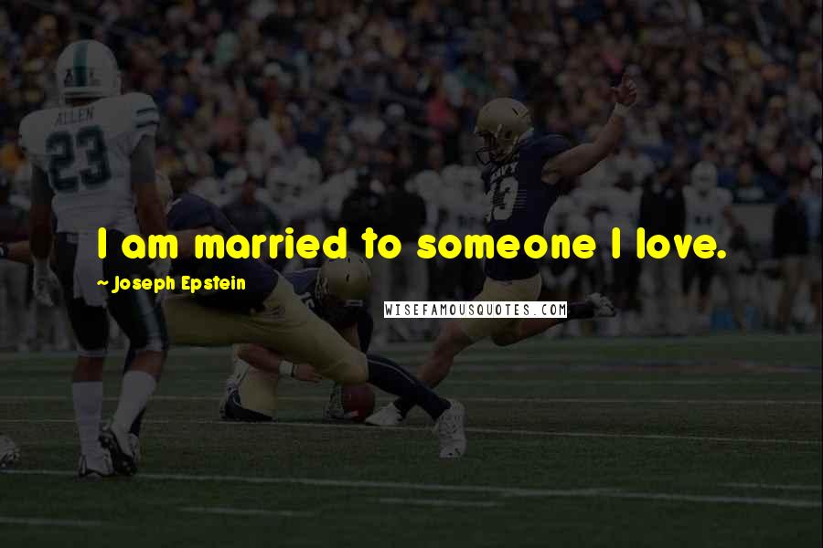 Joseph Epstein Quotes: I am married to someone I love.