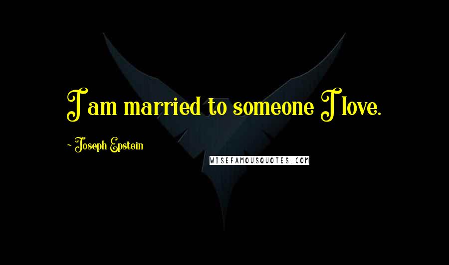 Joseph Epstein Quotes: I am married to someone I love.