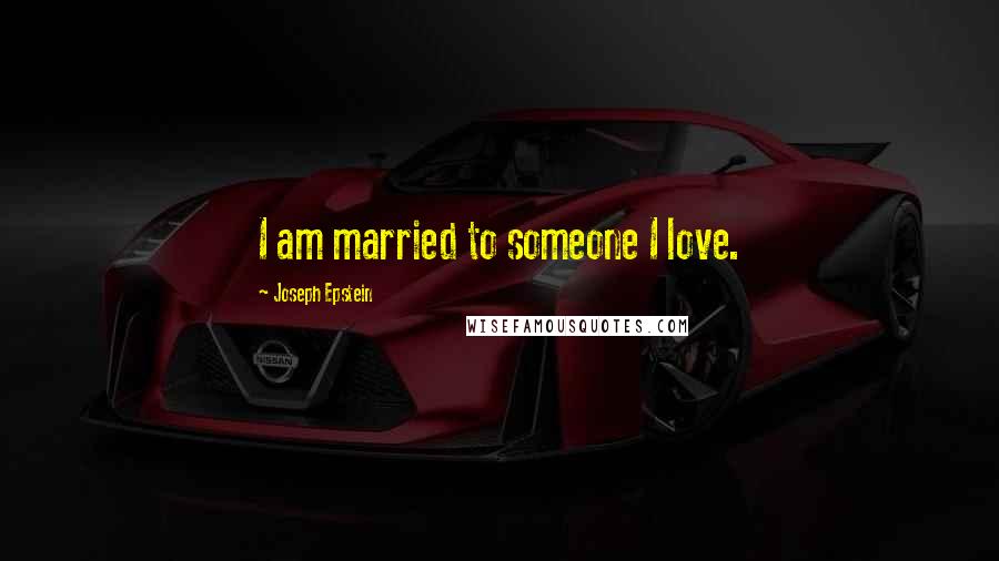 Joseph Epstein Quotes: I am married to someone I love.