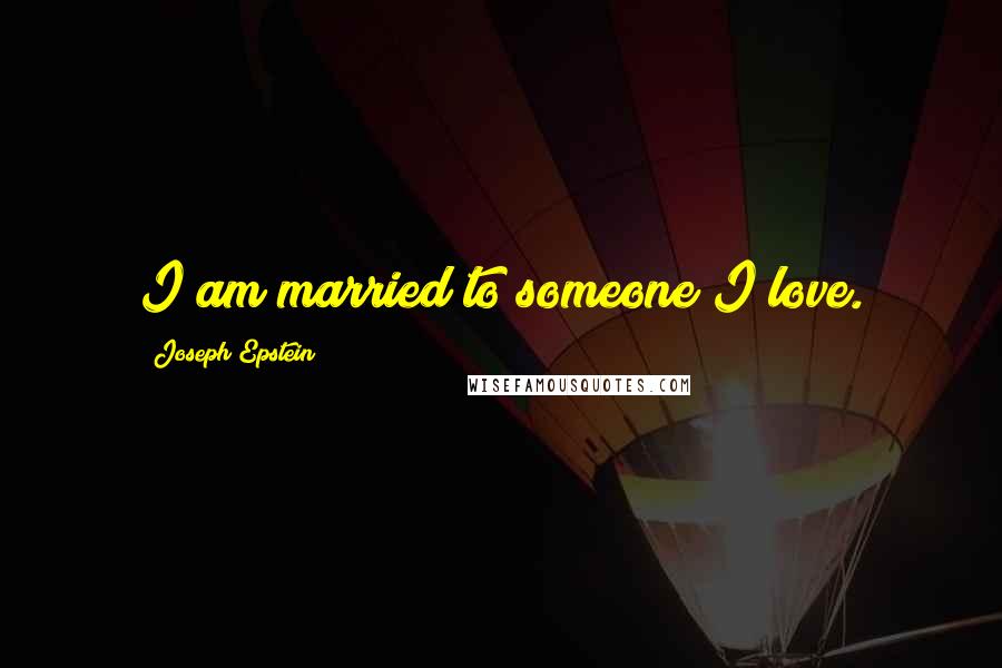 Joseph Epstein Quotes: I am married to someone I love.