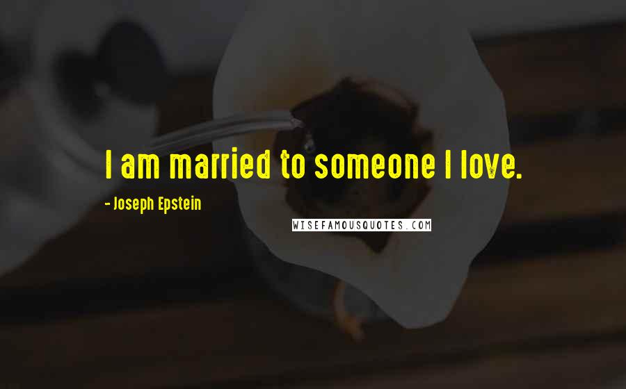 Joseph Epstein Quotes: I am married to someone I love.