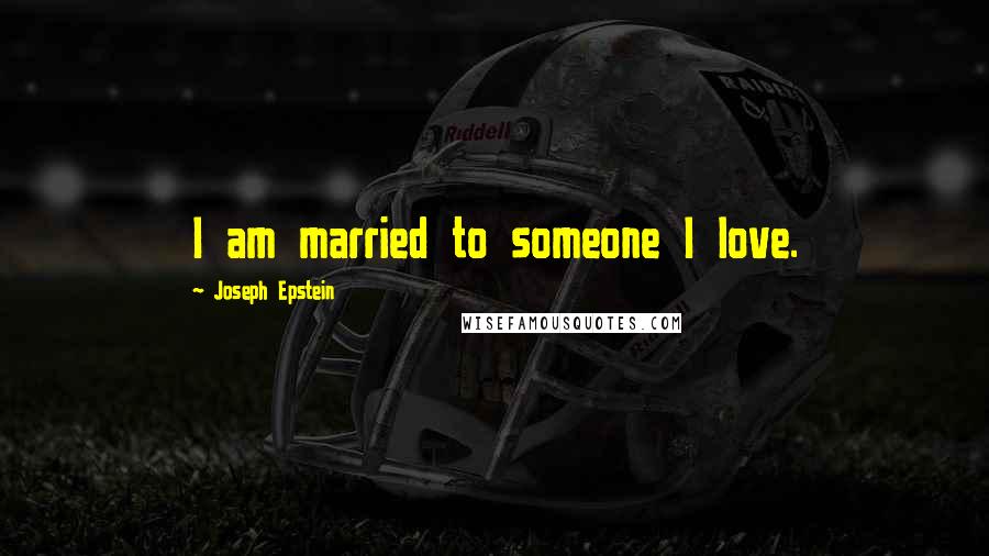 Joseph Epstein Quotes: I am married to someone I love.