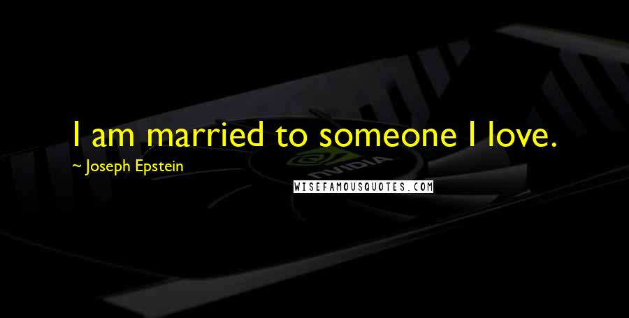 Joseph Epstein Quotes: I am married to someone I love.