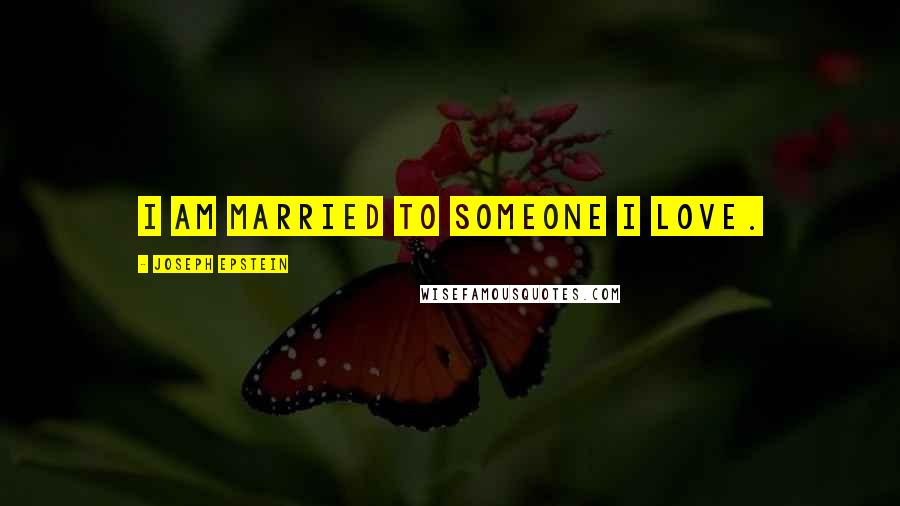 Joseph Epstein Quotes: I am married to someone I love.