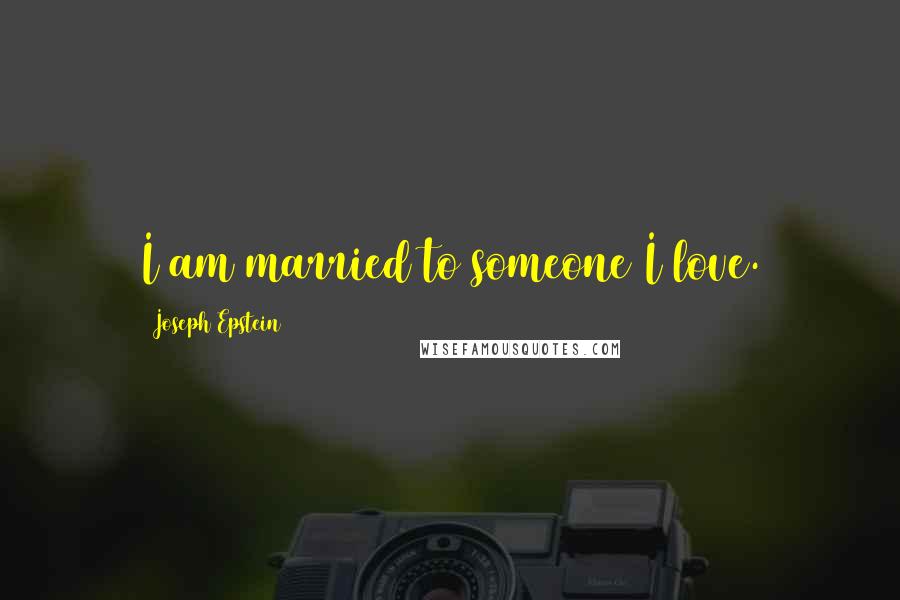 Joseph Epstein Quotes: I am married to someone I love.