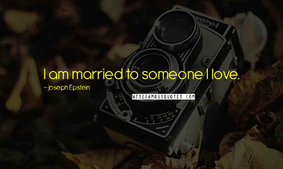 Joseph Epstein Quotes: I am married to someone I love.