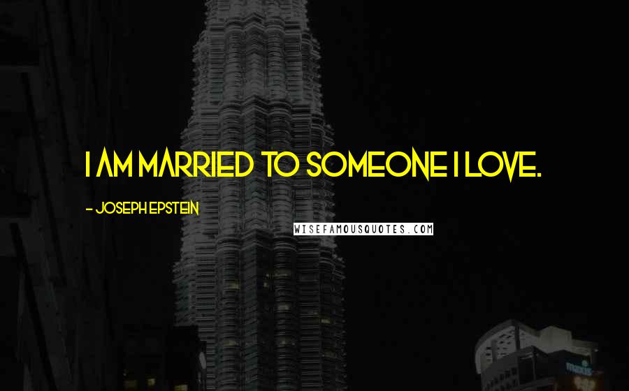 Joseph Epstein Quotes: I am married to someone I love.