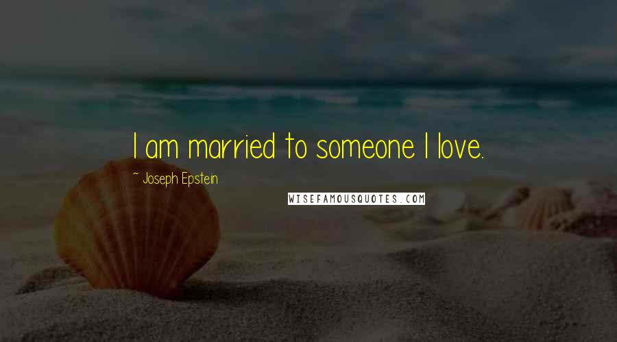 Joseph Epstein Quotes: I am married to someone I love.