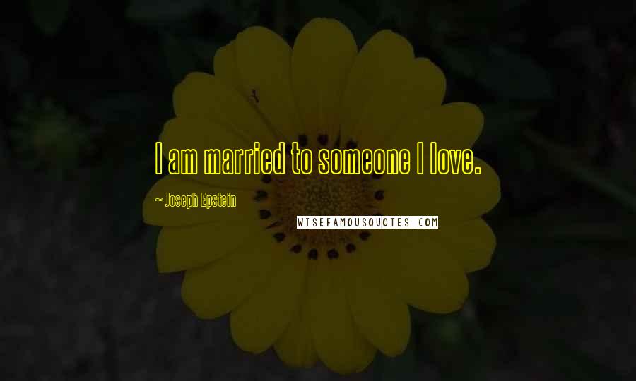 Joseph Epstein Quotes: I am married to someone I love.