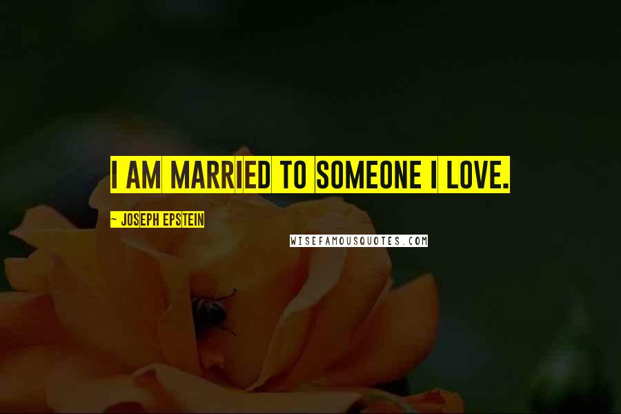 Joseph Epstein Quotes: I am married to someone I love.