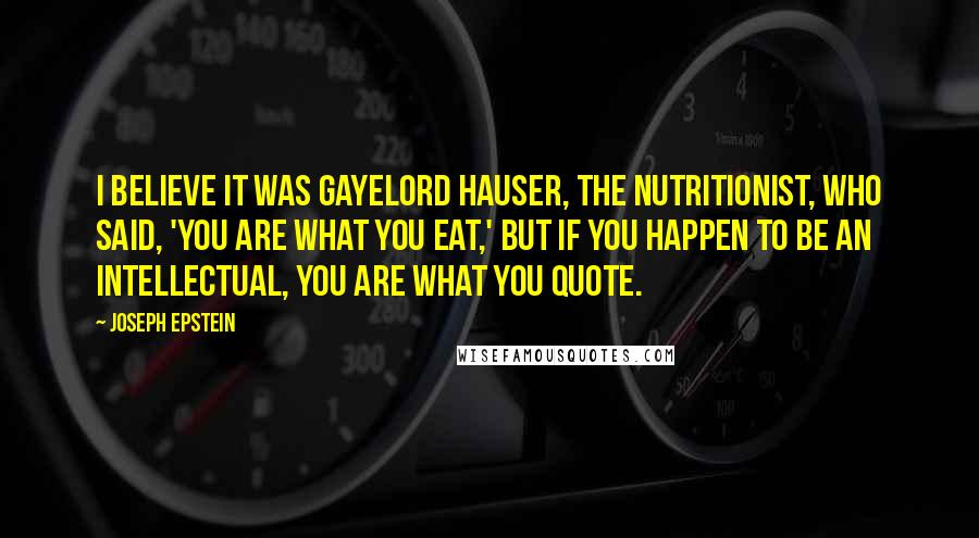 Joseph Epstein Quotes: I believe it was Gayelord Hauser, the nutritionist, who said, 'You are what you eat,' but if you happen to be an intellectual, you are what you quote.