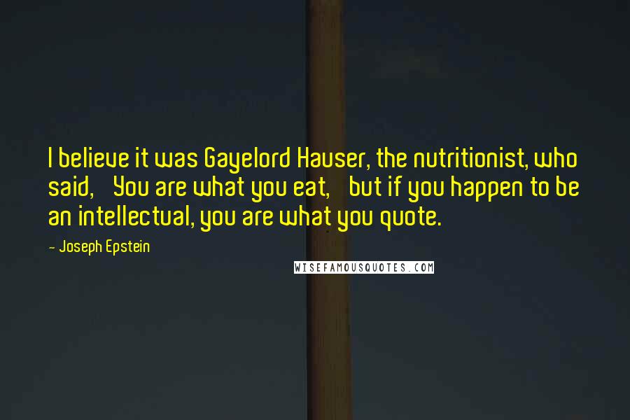 Joseph Epstein Quotes: I believe it was Gayelord Hauser, the nutritionist, who said, 'You are what you eat,' but if you happen to be an intellectual, you are what you quote.