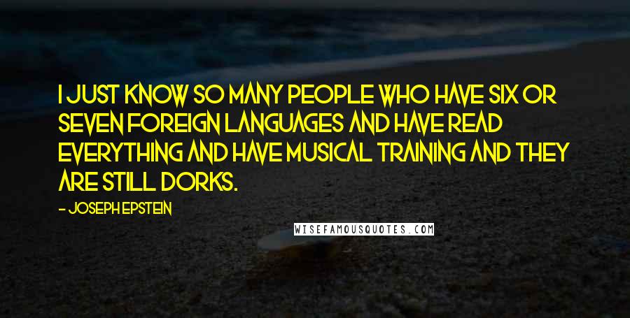 Joseph Epstein Quotes: I just know so many people who have six or seven foreign languages and have read everything and have musical training and they are still dorks.