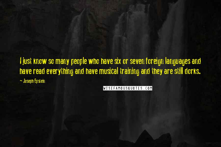 Joseph Epstein Quotes: I just know so many people who have six or seven foreign languages and have read everything and have musical training and they are still dorks.