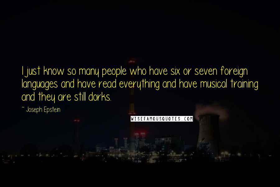 Joseph Epstein Quotes: I just know so many people who have six or seven foreign languages and have read everything and have musical training and they are still dorks.