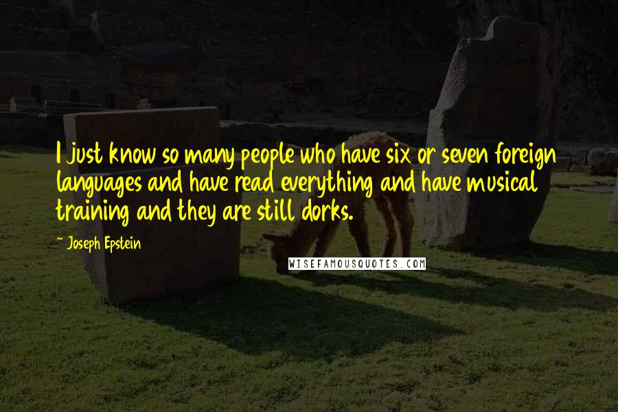 Joseph Epstein Quotes: I just know so many people who have six or seven foreign languages and have read everything and have musical training and they are still dorks.