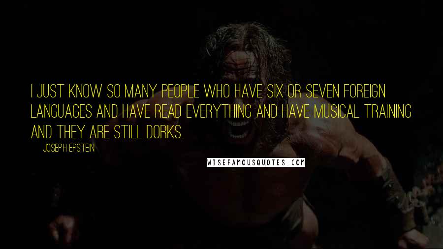 Joseph Epstein Quotes: I just know so many people who have six or seven foreign languages and have read everything and have musical training and they are still dorks.