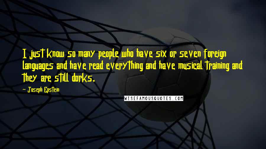 Joseph Epstein Quotes: I just know so many people who have six or seven foreign languages and have read everything and have musical training and they are still dorks.