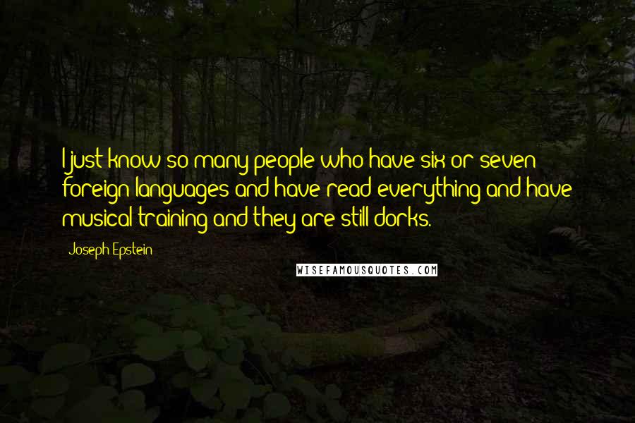 Joseph Epstein Quotes: I just know so many people who have six or seven foreign languages and have read everything and have musical training and they are still dorks.