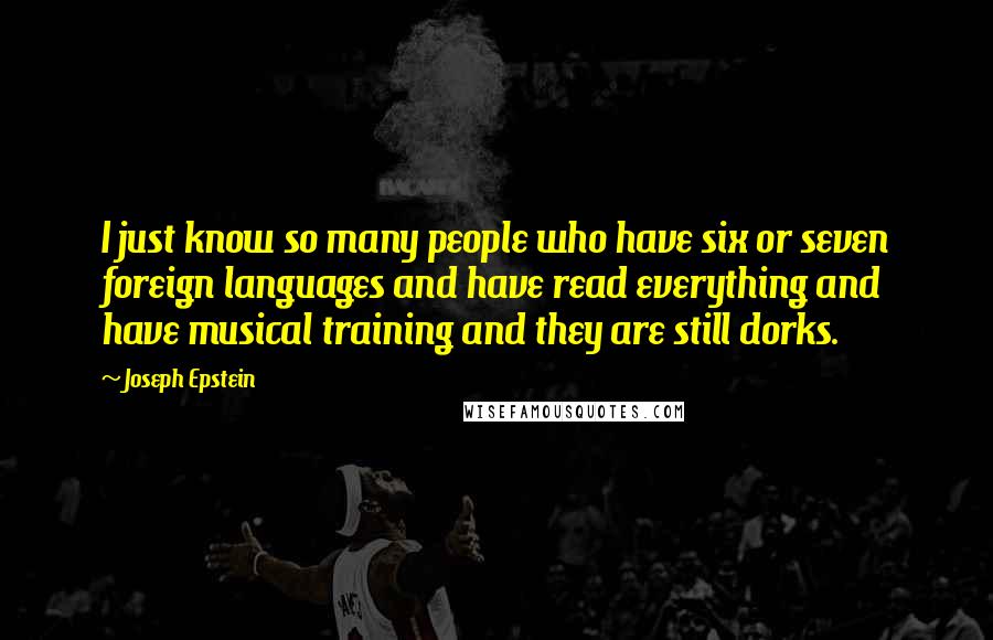 Joseph Epstein Quotes: I just know so many people who have six or seven foreign languages and have read everything and have musical training and they are still dorks.