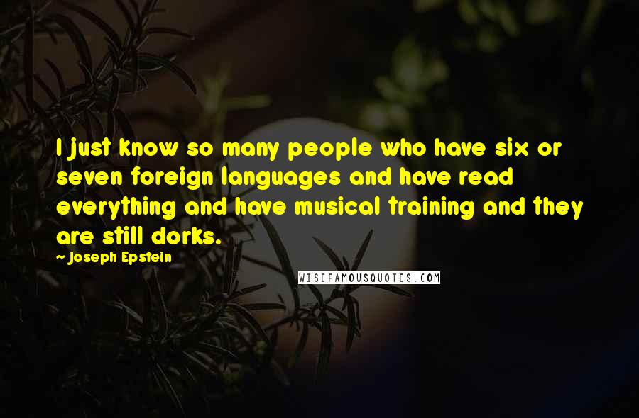 Joseph Epstein Quotes: I just know so many people who have six or seven foreign languages and have read everything and have musical training and they are still dorks.