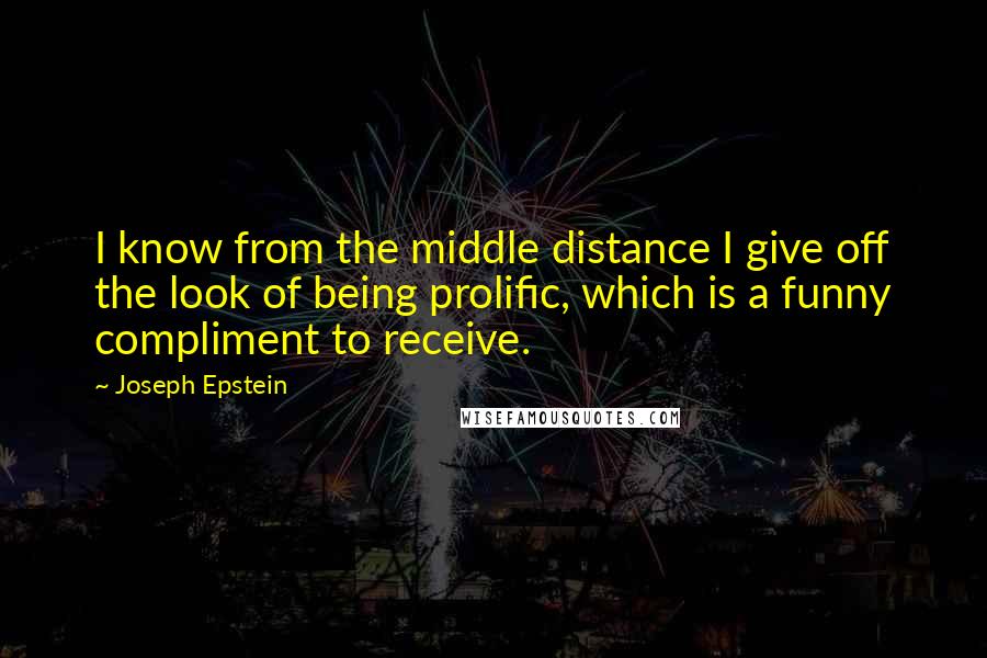 Joseph Epstein Quotes: I know from the middle distance I give off the look of being prolific, which is a funny compliment to receive.