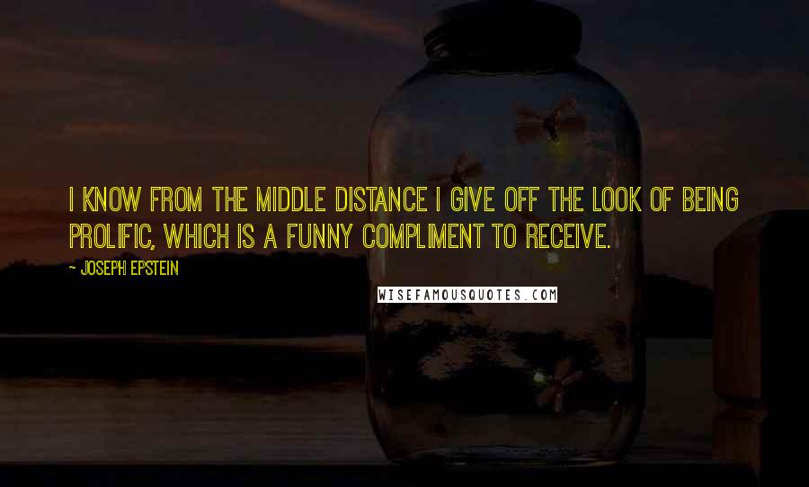 Joseph Epstein Quotes: I know from the middle distance I give off the look of being prolific, which is a funny compliment to receive.