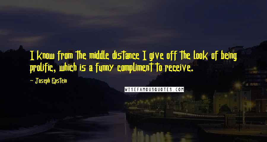 Joseph Epstein Quotes: I know from the middle distance I give off the look of being prolific, which is a funny compliment to receive.