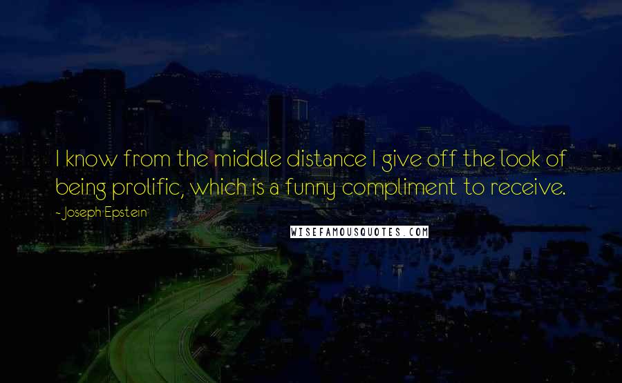 Joseph Epstein Quotes: I know from the middle distance I give off the look of being prolific, which is a funny compliment to receive.