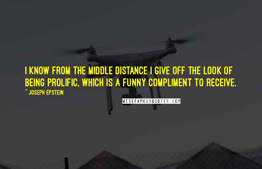 Joseph Epstein Quotes: I know from the middle distance I give off the look of being prolific, which is a funny compliment to receive.