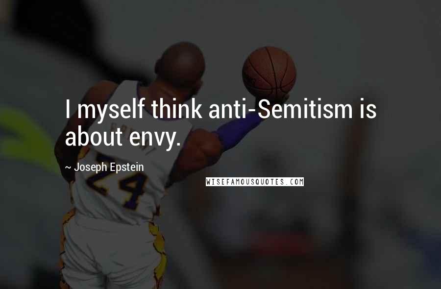 Joseph Epstein Quotes: I myself think anti-Semitism is about envy.