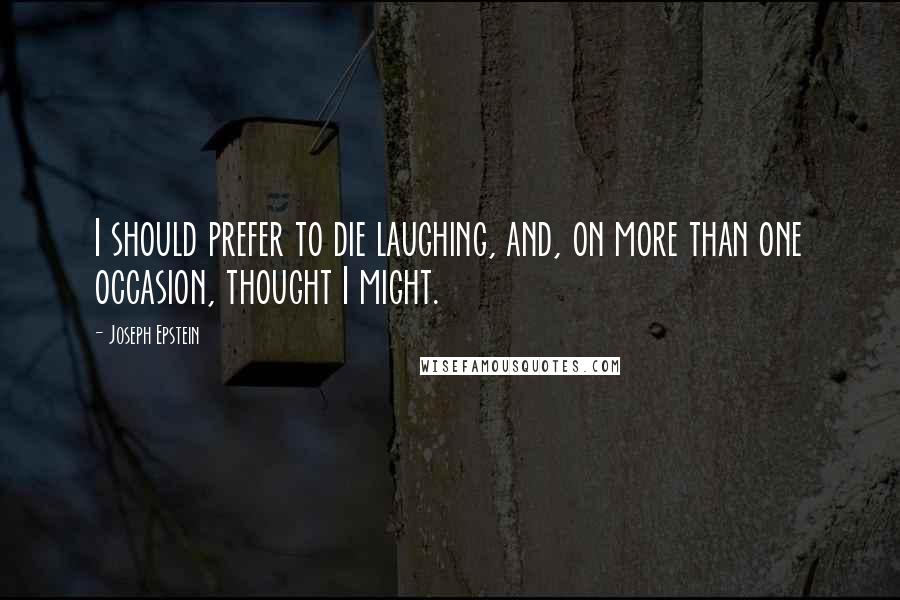 Joseph Epstein Quotes: I should prefer to die laughing, and, on more than one occasion, thought I might.