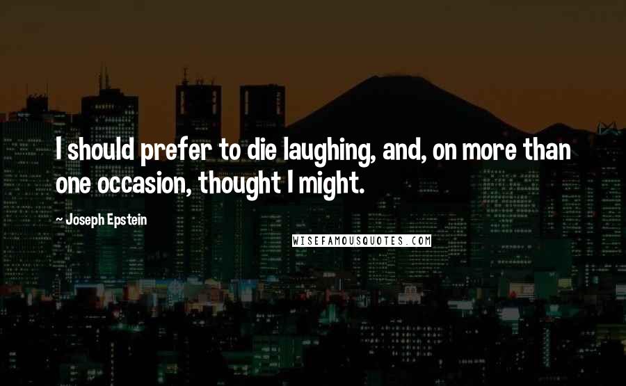 Joseph Epstein Quotes: I should prefer to die laughing, and, on more than one occasion, thought I might.